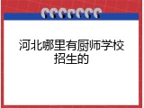河北哪里有厨师学校招生的