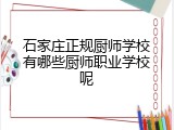 石家庄正规厨师学校有哪些厨师职业学校呢