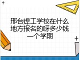 邢台焊工学校在什么地方报名的呀多少钱一个学期