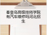 秦皇岛高级技师学院有汽车维修吗河北招生