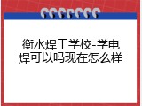 衡水焊工学校-学电焊可以吗现在怎么样