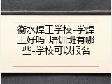 衡水焊工学校-学焊工好吗-培训班有哪些-学校可以报名