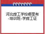 河北焊工学校哪里有-培训班-学焊工证