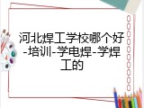 河北焊工学校哪个好-培训-学电焊-学焊工的