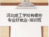 河北焊工学校有哪些专业好就业-培训班