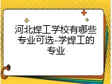 河北焊工学校有哪些专业可选-学焊工的专业