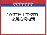石家庄焊工学校在什么地方啊电话