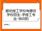 廊坊焊工学校有哪些学校招生-学焊工专业-培训的