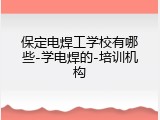 保定电焊工学校有哪些-学电焊的-培训机构
