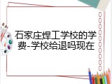 石家庄焊工学校的学费-学校给退吗现在
