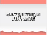 河北学厨师在哪厨师技校毕业的呢