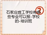 石家庄焊工学校有哪些专业可以报-学校的-培训班