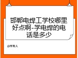 邯郸电焊工学校哪里好点啊-学电焊的电话是多少