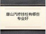 唐山汽修技校有哪些专业好