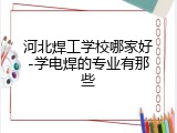河北焊工学校哪家好-学电焊的专业有那些