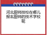 河北厨师技校在哪儿报名厨师的技术学校呢