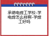承德电焊工学校-学电焊怎么样啊-学焊工好吗