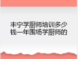 丰宁学厨师培训多少钱一年围场学厨师的