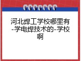 河北焊工学校哪里有-学电焊技术的-学校啊