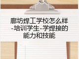 廊坊焊工学校怎么样-培训学生-学焊接的能力和技能