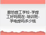 廊坊焊工学校-学焊工好吗现在-培训班-学电焊吗多少钱
