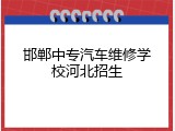 邯郸中专汽车维修学校河北招生