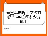秦皇岛电焊工学校有哪些-学校啊多少分能上
