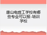 唐山电焊工学校有哪些专业可以报-培训学校