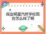 保定明星汽修学校现在怎么样了啊