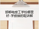 邯郸电焊工学校哪里好-学焊接的呢讲解