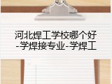 河北焊工学校哪个好-学焊接专业-学焊工