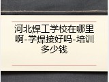 河北焊工学校在哪里啊-学焊接好吗-培训多少钱