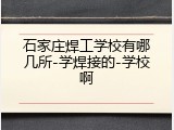 石家庄焊工学校有哪几所-学焊接的-学校啊