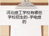 河北焊工学校有哪些学校招生的-学电焊的