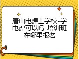 唐山电焊工学校-学电焊可以吗-培训班在哪里报名