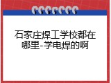 石家庄焊工学校都在哪里-学电焊的啊