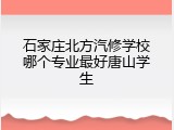 石家庄北方汽修学校哪个专业最好唐山学生