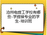 沧州电焊工学校有哪些-学焊接专业的学生-培训班