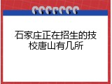 石家庄正在招生的技校唐山有几所