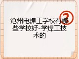 沧州电焊工学校有哪些学校好-学焊工技术的
