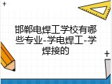 邯郸电焊工学校有哪些专业-学电焊工-学焊接的
