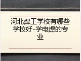 河北焊工学校有哪些学校好-学电焊的专业