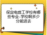 保定电焊工学校有哪些专业-学校啊多少分能进去