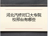 河北汽修对口大专院校邢台有哪些