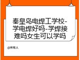 秦皇岛电焊工学校-学电焊好吗-学焊接难吗女生可以学吗