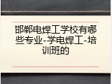 邯郸电焊工学校有哪些专业-学电焊工-培训班的