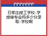 石家庄焊工学校-学焊接专业吗多少分录取-学校啊