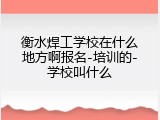 衡水焊工学校在什么地方啊报名-培训的-学校叫什么
