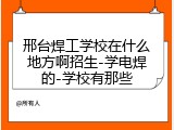 邢台焊工学校在什么地方啊招生-学电焊的-学校有那些