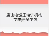 唐山电焊工培训机构-学电焊多少钱